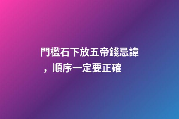 門檻石下放五帝錢忌諱，順序一定要正確